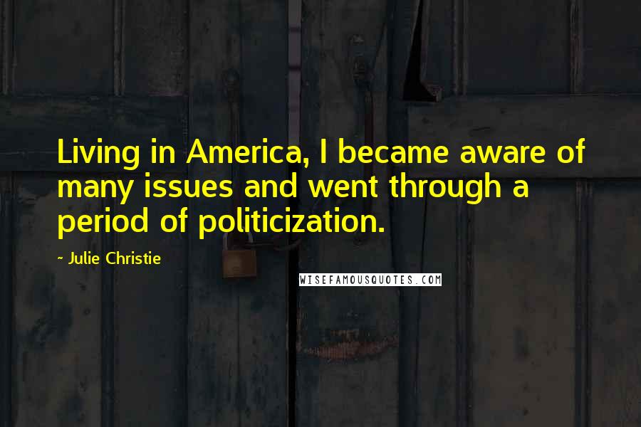 Julie Christie Quotes: Living in America, I became aware of many issues and went through a period of politicization.