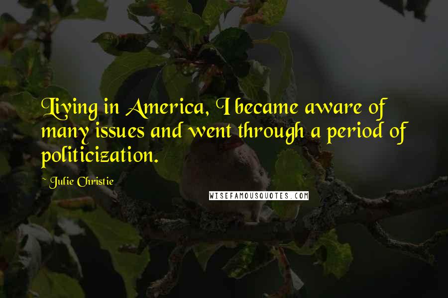 Julie Christie Quotes: Living in America, I became aware of many issues and went through a period of politicization.