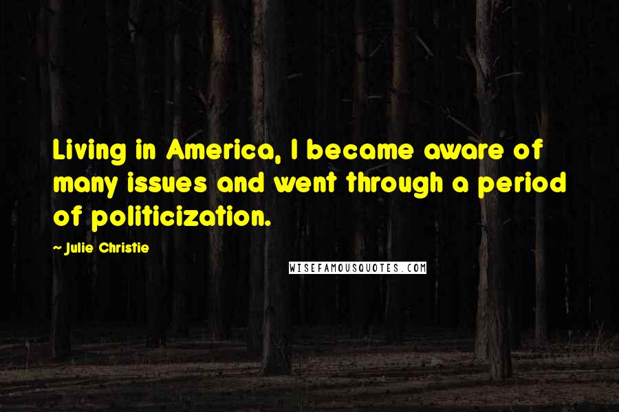 Julie Christie Quotes: Living in America, I became aware of many issues and went through a period of politicization.