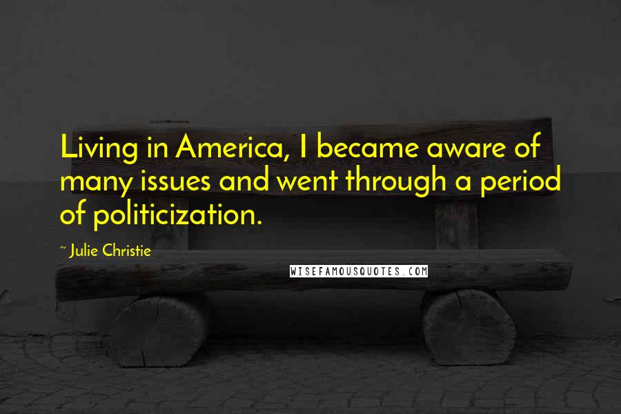 Julie Christie Quotes: Living in America, I became aware of many issues and went through a period of politicization.