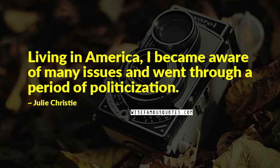Julie Christie Quotes: Living in America, I became aware of many issues and went through a period of politicization.