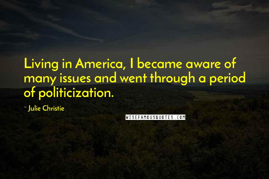 Julie Christie Quotes: Living in America, I became aware of many issues and went through a period of politicization.