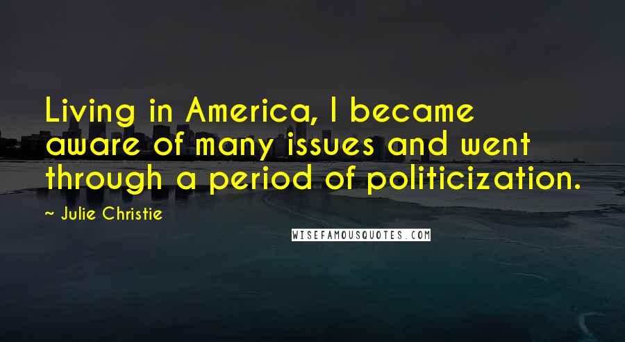 Julie Christie Quotes: Living in America, I became aware of many issues and went through a period of politicization.