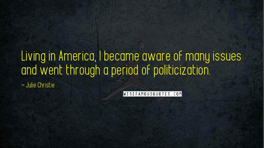 Julie Christie Quotes: Living in America, I became aware of many issues and went through a period of politicization.