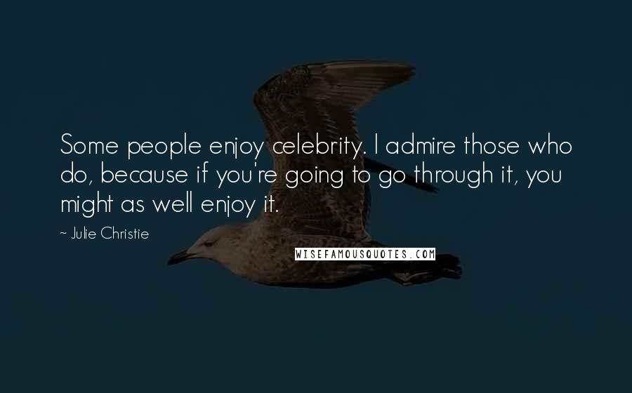 Julie Christie Quotes: Some people enjoy celebrity. I admire those who do, because if you're going to go through it, you might as well enjoy it.
