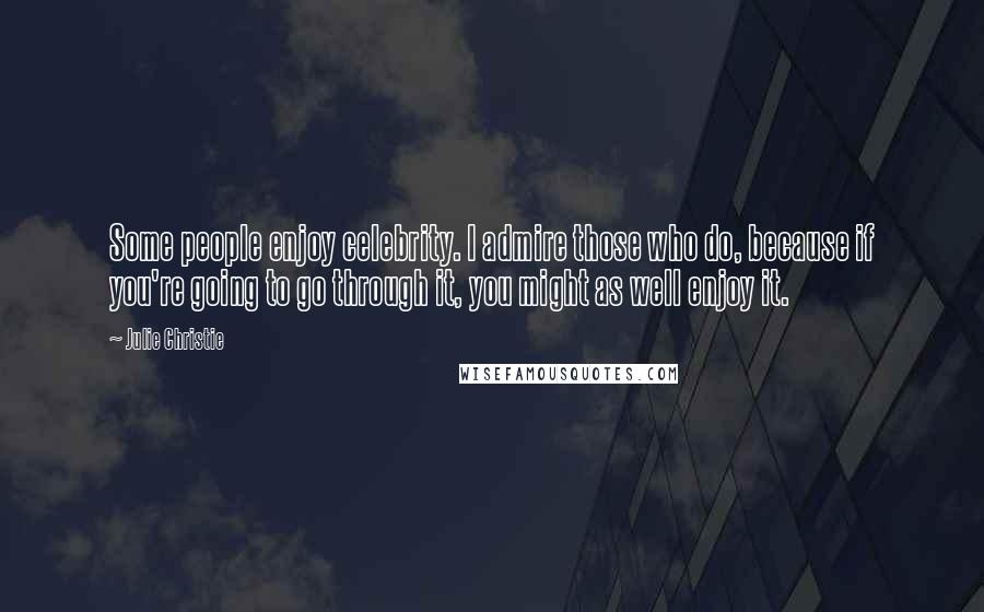 Julie Christie Quotes: Some people enjoy celebrity. I admire those who do, because if you're going to go through it, you might as well enjoy it.