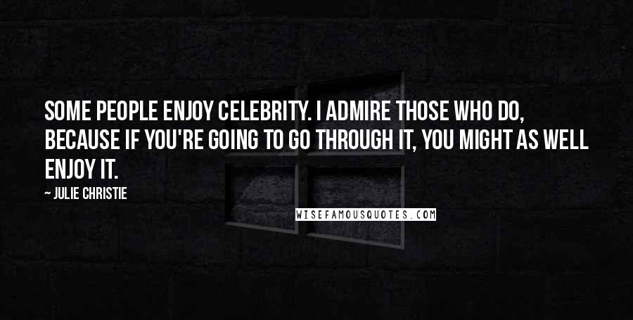 Julie Christie Quotes: Some people enjoy celebrity. I admire those who do, because if you're going to go through it, you might as well enjoy it.