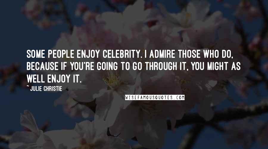 Julie Christie Quotes: Some people enjoy celebrity. I admire those who do, because if you're going to go through it, you might as well enjoy it.