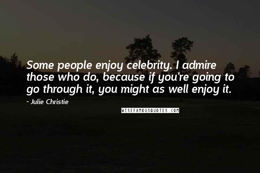 Julie Christie Quotes: Some people enjoy celebrity. I admire those who do, because if you're going to go through it, you might as well enjoy it.