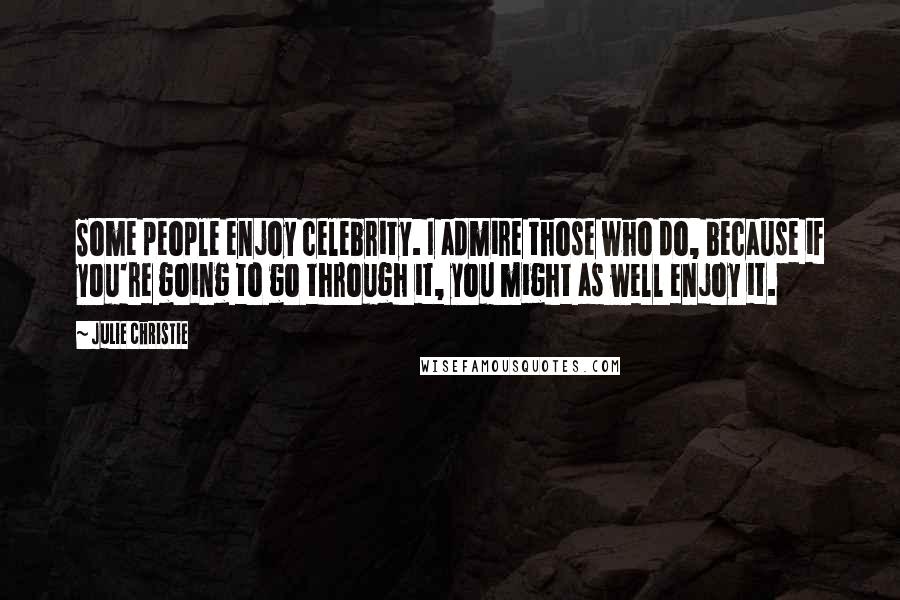 Julie Christie Quotes: Some people enjoy celebrity. I admire those who do, because if you're going to go through it, you might as well enjoy it.