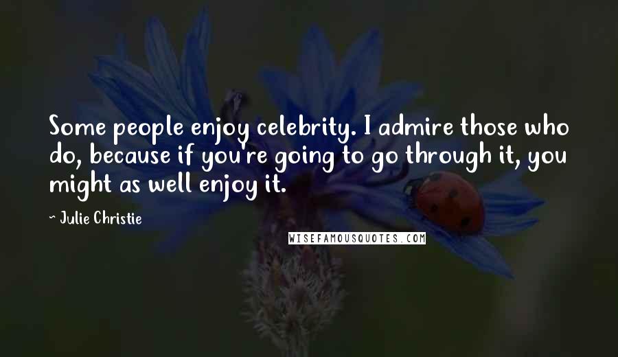 Julie Christie Quotes: Some people enjoy celebrity. I admire those who do, because if you're going to go through it, you might as well enjoy it.