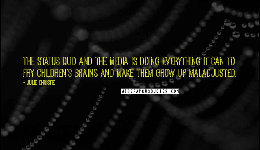 Julie Christie Quotes: The status quo and the media is doing everything it can to fry children's brains and make them grow up maladjusted.