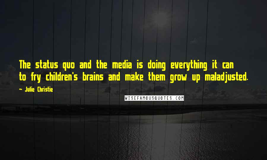 Julie Christie Quotes: The status quo and the media is doing everything it can to fry children's brains and make them grow up maladjusted.