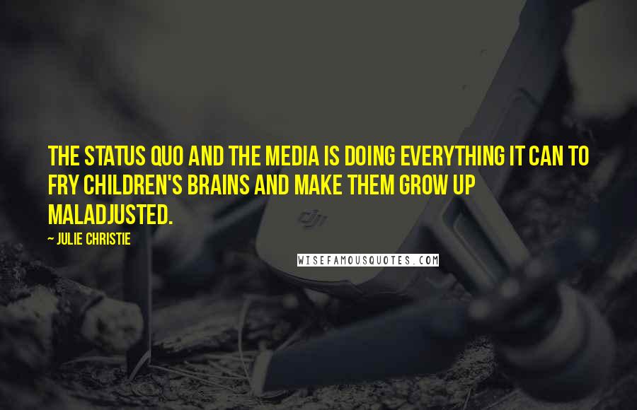 Julie Christie Quotes: The status quo and the media is doing everything it can to fry children's brains and make them grow up maladjusted.