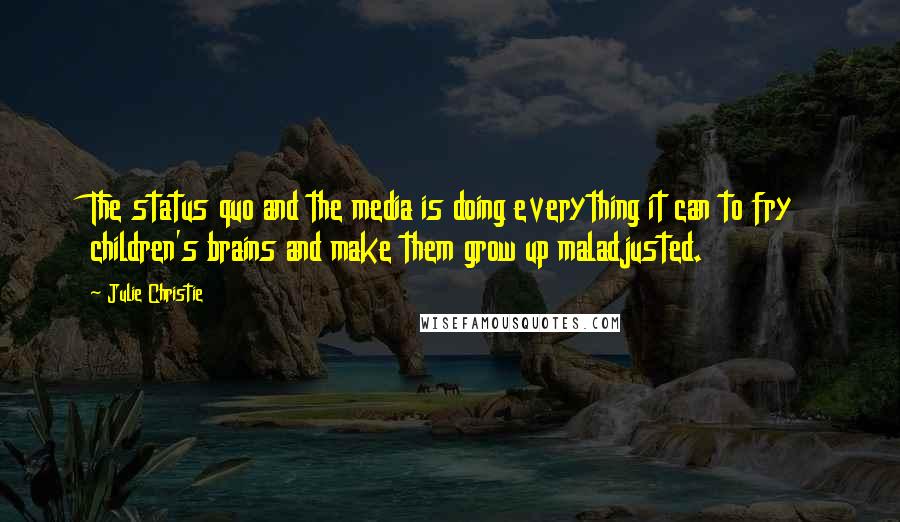 Julie Christie Quotes: The status quo and the media is doing everything it can to fry children's brains and make them grow up maladjusted.