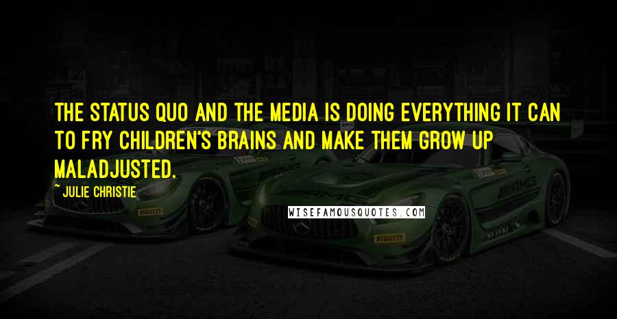 Julie Christie Quotes: The status quo and the media is doing everything it can to fry children's brains and make them grow up maladjusted.