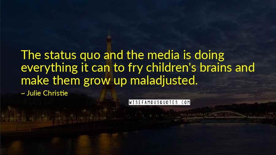Julie Christie Quotes: The status quo and the media is doing everything it can to fry children's brains and make them grow up maladjusted.