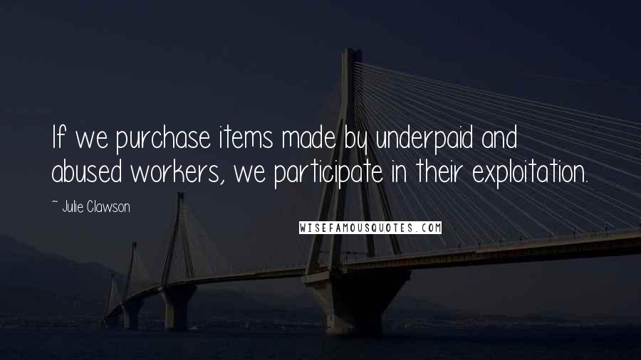 Julie Clawson Quotes: If we purchase items made by underpaid and abused workers, we participate in their exploitation.
