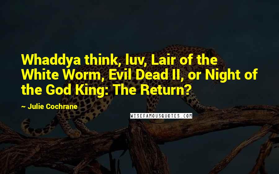 Julie Cochrane Quotes: Whaddya think, luv, Lair of the White Worm, Evil Dead II, or Night of the God King: The Return?