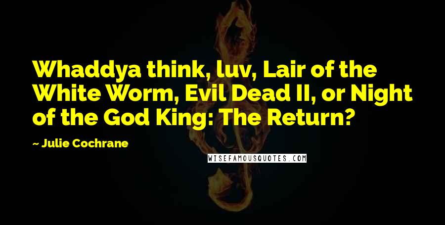 Julie Cochrane Quotes: Whaddya think, luv, Lair of the White Worm, Evil Dead II, or Night of the God King: The Return?