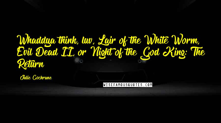 Julie Cochrane Quotes: Whaddya think, luv, Lair of the White Worm, Evil Dead II, or Night of the God King: The Return?