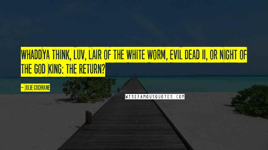 Julie Cochrane Quotes: Whaddya think, luv, Lair of the White Worm, Evil Dead II, or Night of the God King: The Return?
