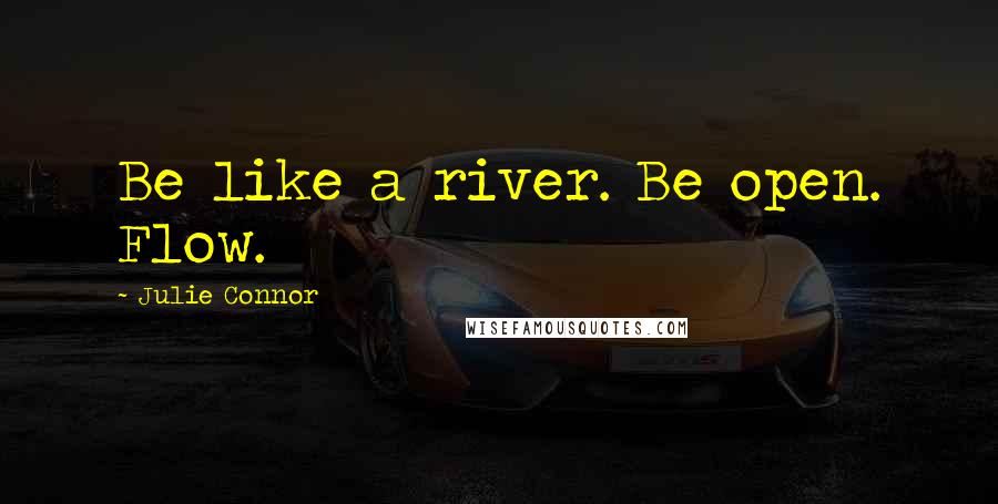 Julie Connor Quotes: Be like a river. Be open. Flow.