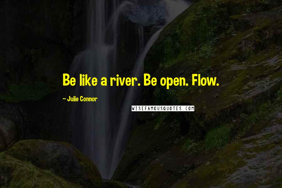 Julie Connor Quotes: Be like a river. Be open. Flow.