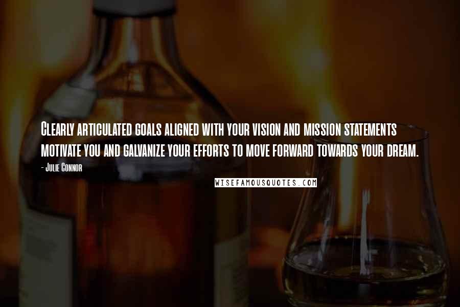 Julie Connor Quotes: Clearly articulated goals aligned with your vision and mission statements motivate you and galvanize your efforts to move forward towards your dream.