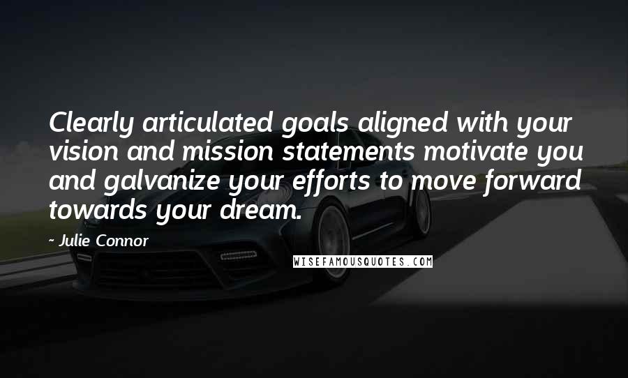 Julie Connor Quotes: Clearly articulated goals aligned with your vision and mission statements motivate you and galvanize your efforts to move forward towards your dream.