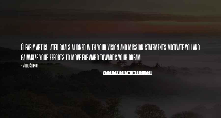 Julie Connor Quotes: Clearly articulated goals aligned with your vision and mission statements motivate you and galvanize your efforts to move forward towards your dream.