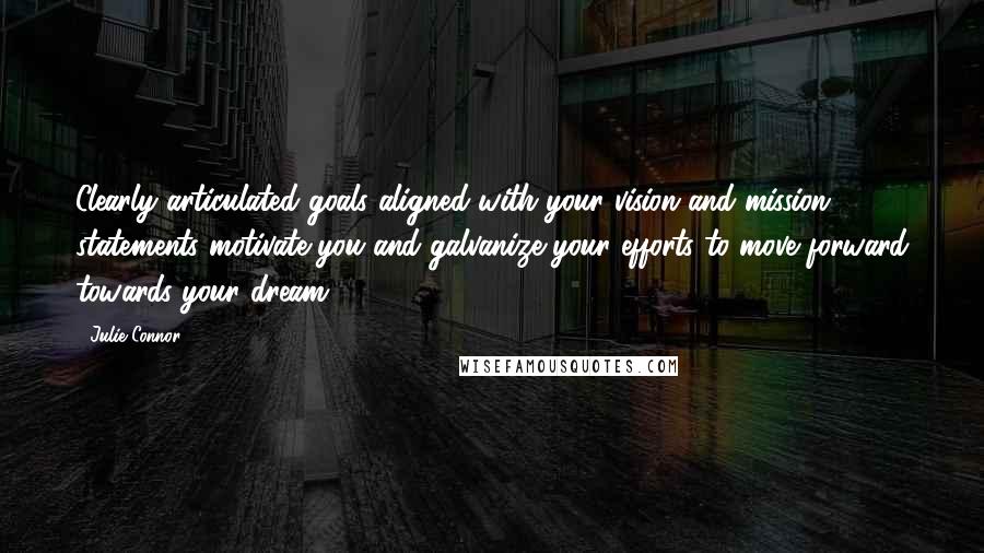 Julie Connor Quotes: Clearly articulated goals aligned with your vision and mission statements motivate you and galvanize your efforts to move forward towards your dream.