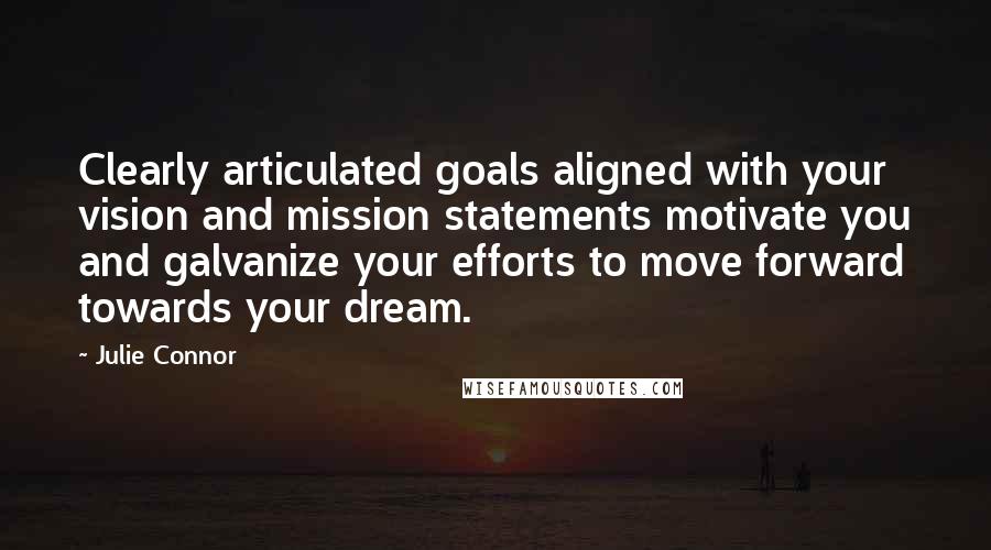 Julie Connor Quotes: Clearly articulated goals aligned with your vision and mission statements motivate you and galvanize your efforts to move forward towards your dream.