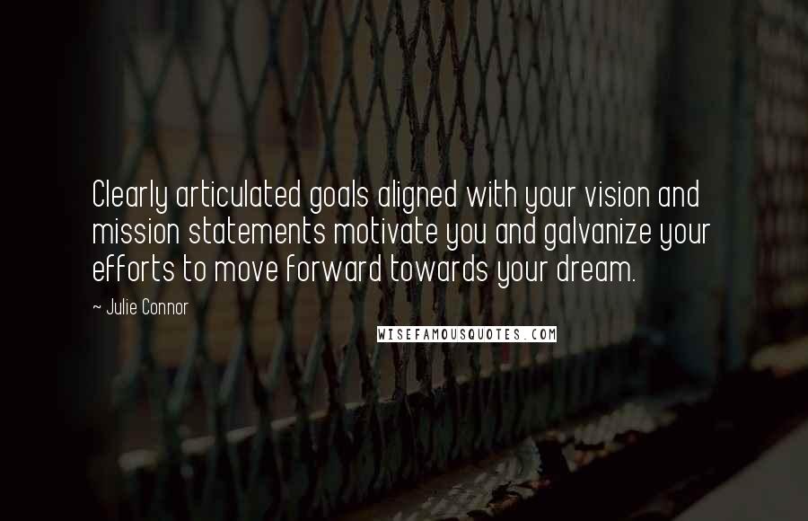 Julie Connor Quotes: Clearly articulated goals aligned with your vision and mission statements motivate you and galvanize your efforts to move forward towards your dream.