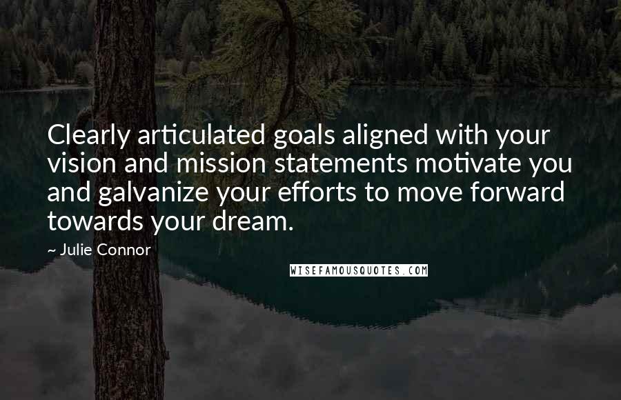 Julie Connor Quotes: Clearly articulated goals aligned with your vision and mission statements motivate you and galvanize your efforts to move forward towards your dream.