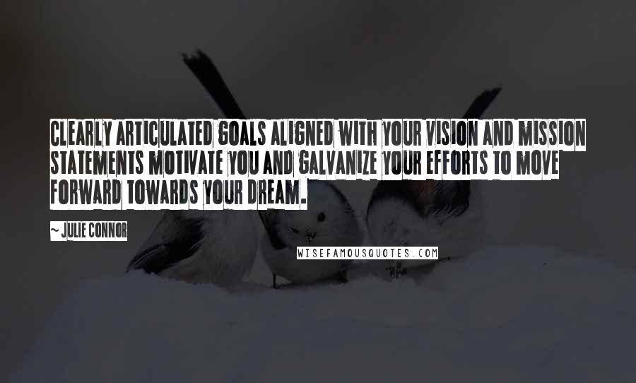 Julie Connor Quotes: Clearly articulated goals aligned with your vision and mission statements motivate you and galvanize your efforts to move forward towards your dream.