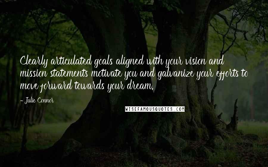 Julie Connor Quotes: Clearly articulated goals aligned with your vision and mission statements motivate you and galvanize your efforts to move forward towards your dream.