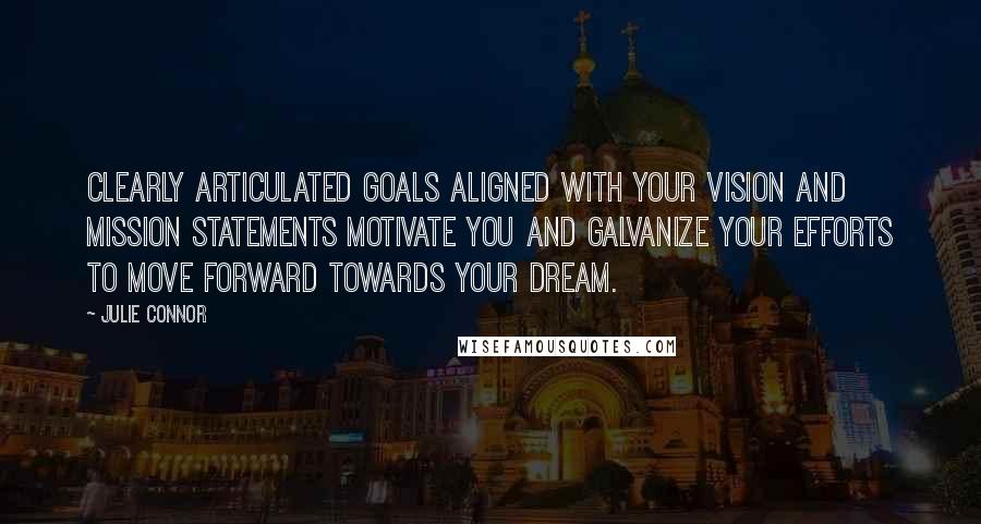 Julie Connor Quotes: Clearly articulated goals aligned with your vision and mission statements motivate you and galvanize your efforts to move forward towards your dream.