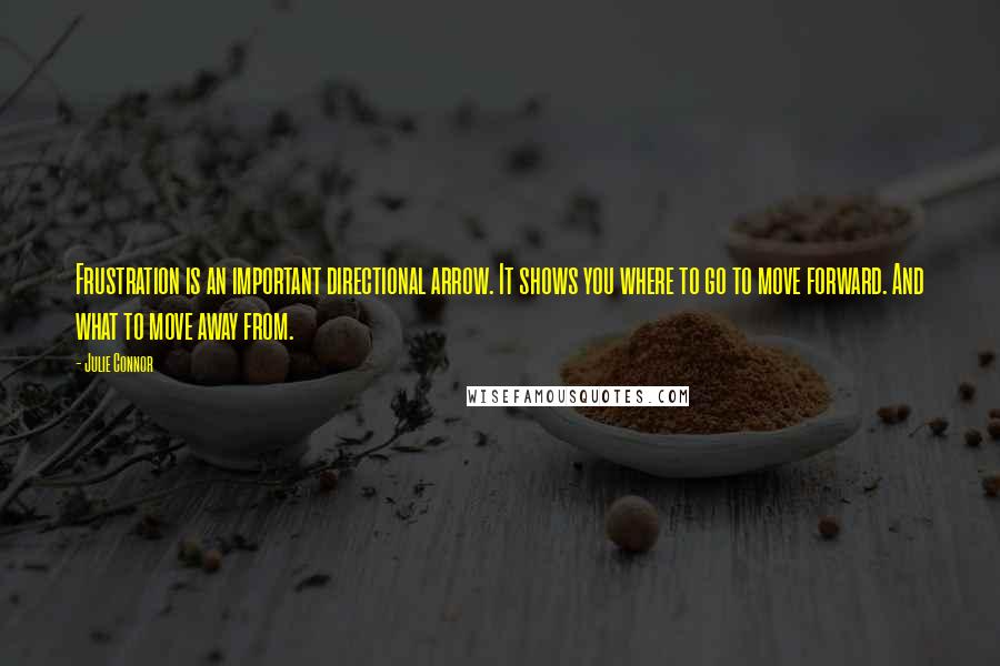 Julie Connor Quotes: Frustration is an important directional arrow. It shows you where to go to move forward. And what to move away from.