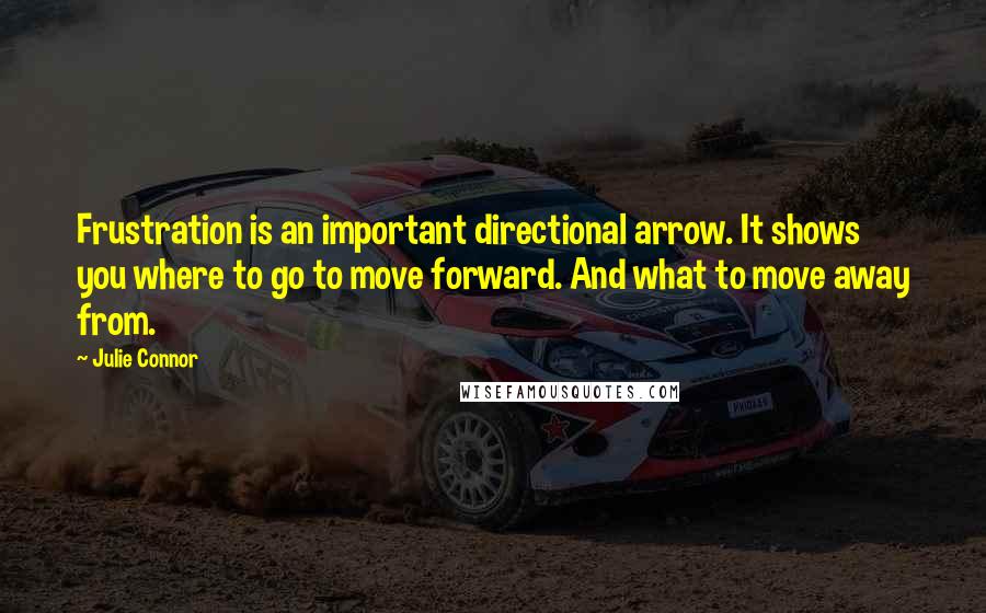 Julie Connor Quotes: Frustration is an important directional arrow. It shows you where to go to move forward. And what to move away from.