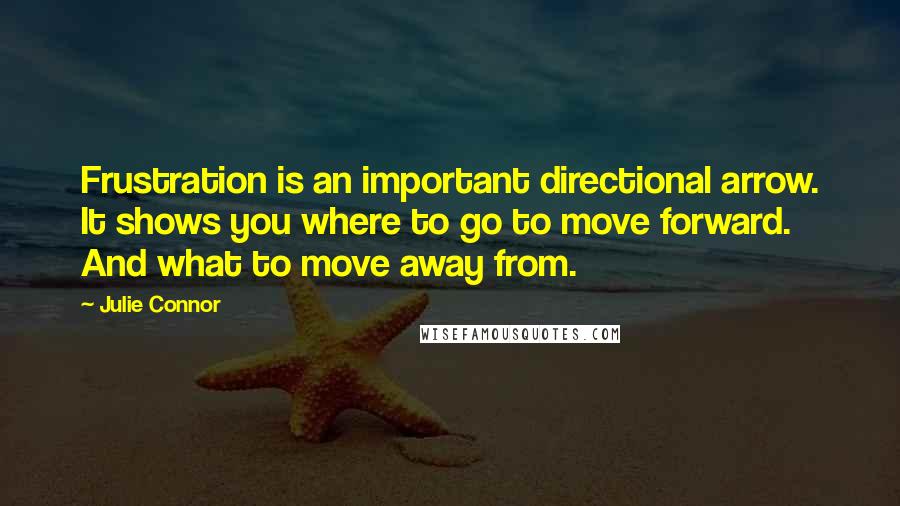 Julie Connor Quotes: Frustration is an important directional arrow. It shows you where to go to move forward. And what to move away from.