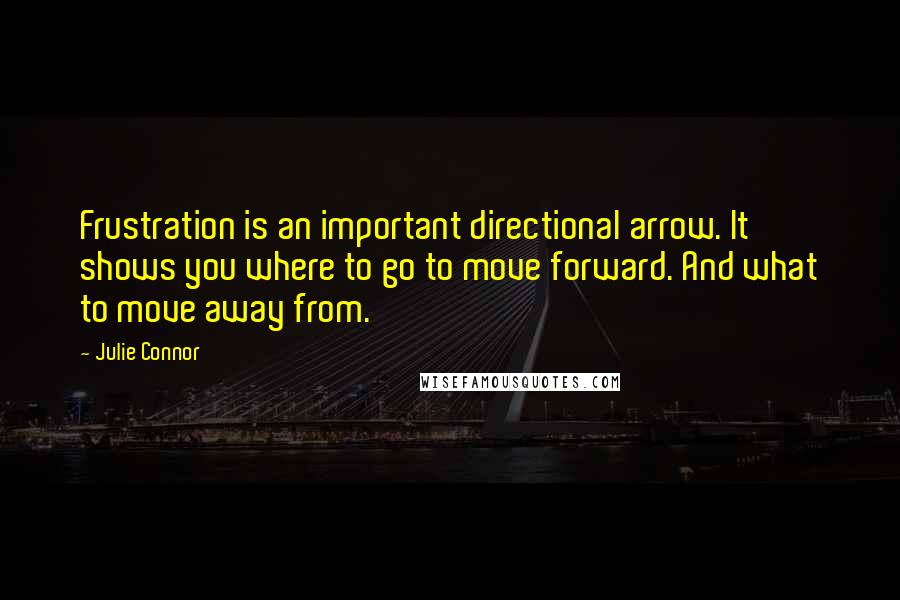 Julie Connor Quotes: Frustration is an important directional arrow. It shows you where to go to move forward. And what to move away from.