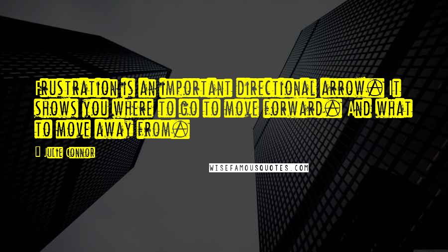 Julie Connor Quotes: Frustration is an important directional arrow. It shows you where to go to move forward. And what to move away from.