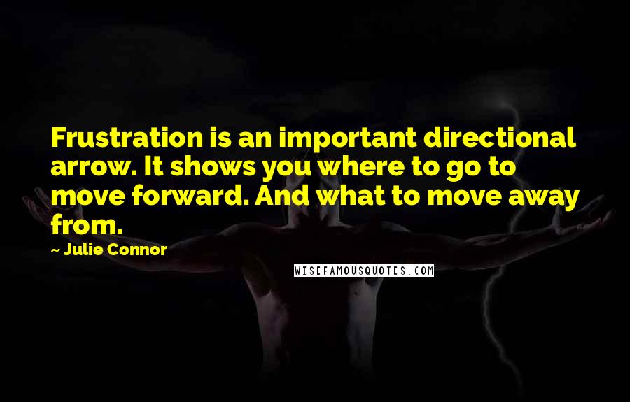 Julie Connor Quotes: Frustration is an important directional arrow. It shows you where to go to move forward. And what to move away from.