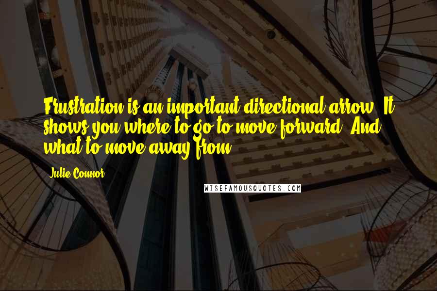 Julie Connor Quotes: Frustration is an important directional arrow. It shows you where to go to move forward. And what to move away from.