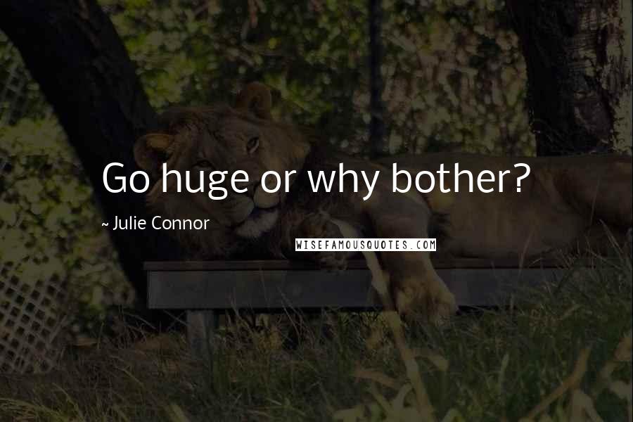 Julie Connor Quotes: Go huge or why bother?