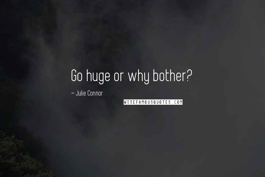 Julie Connor Quotes: Go huge or why bother?