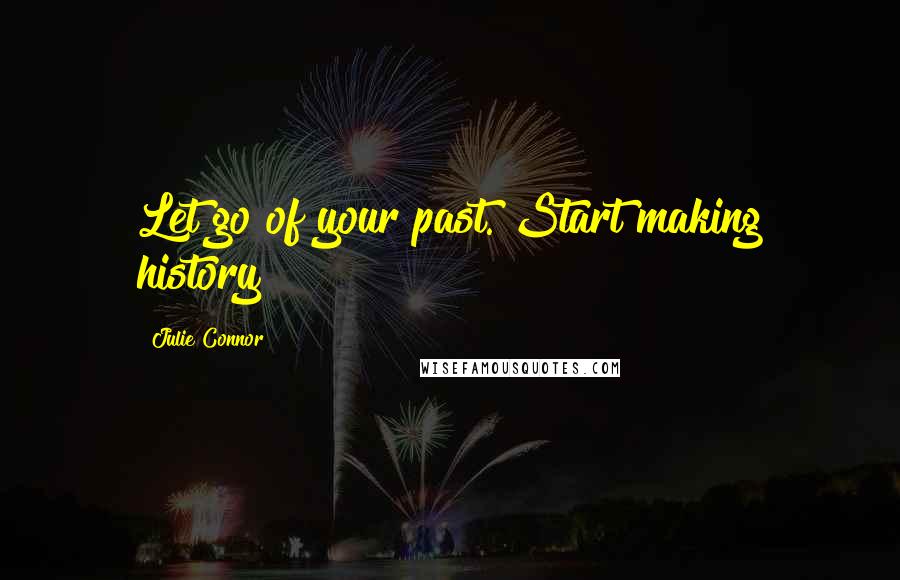 Julie Connor Quotes: Let go of your past. Start making history!