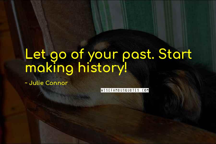 Julie Connor Quotes: Let go of your past. Start making history!