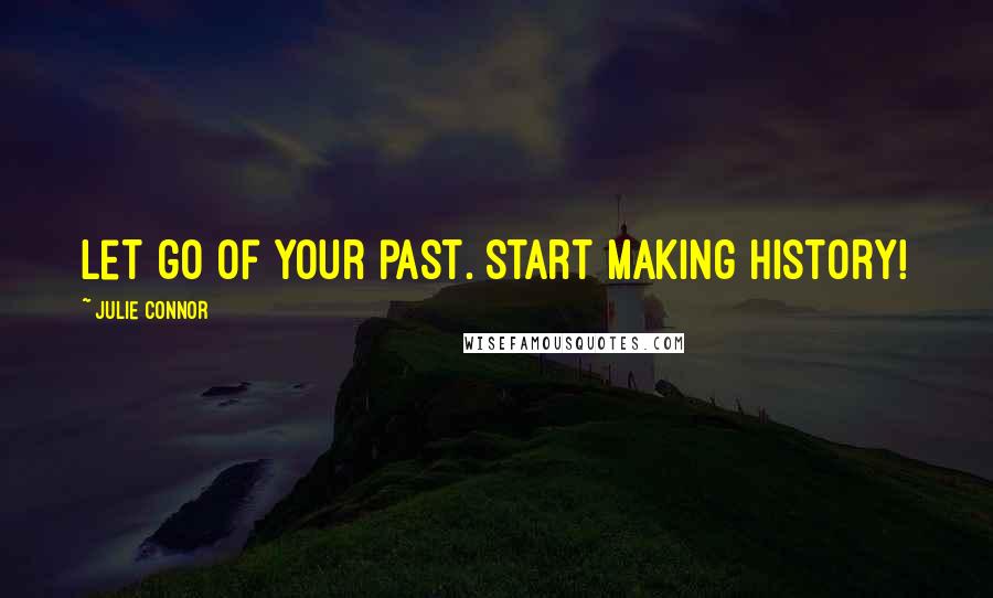 Julie Connor Quotes: Let go of your past. Start making history!